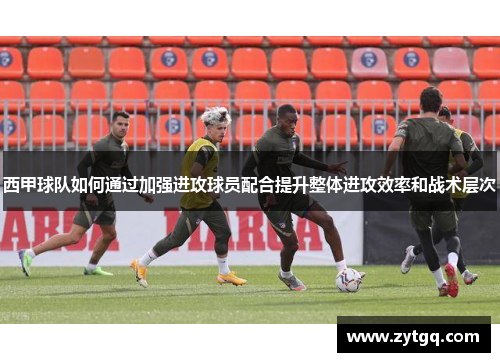 西甲球队如何通过加强进攻球员配合提升整体进攻效率和战术层次
