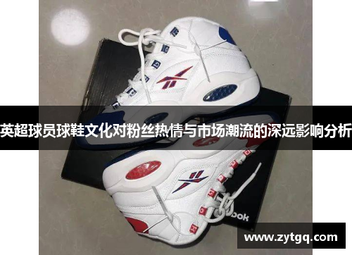 英超球员球鞋文化对粉丝热情与市场潮流的深远影响分析