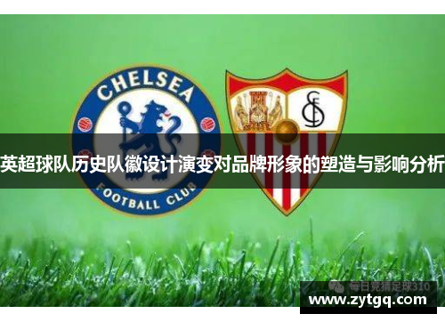 英超球队历史队徽设计演变对品牌形象的塑造与影响分析