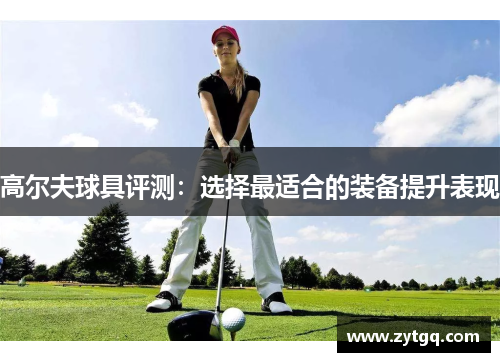 高尔夫球具评测：选择最适合的装备提升表现